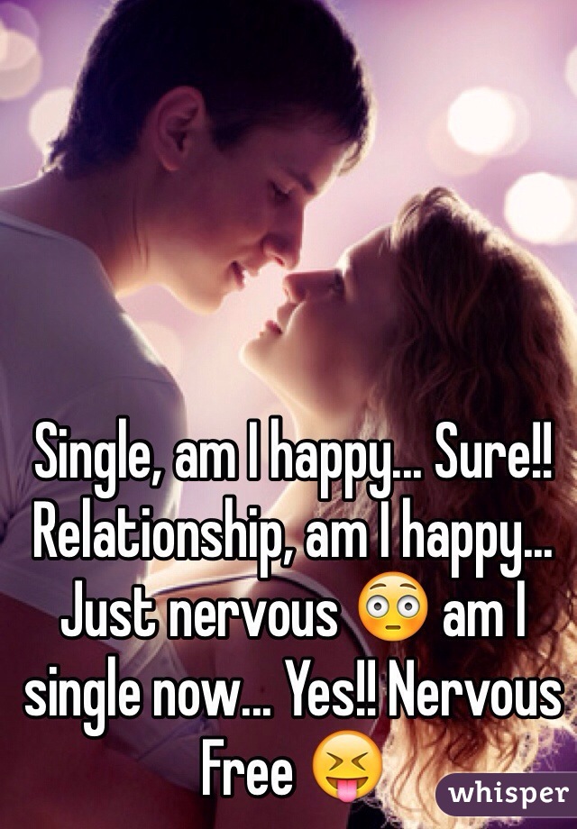 Single, am I happy... Sure!! Relationship, am I happy... Just nervous 😳 am I single now... Yes!! Nervous Free 😝