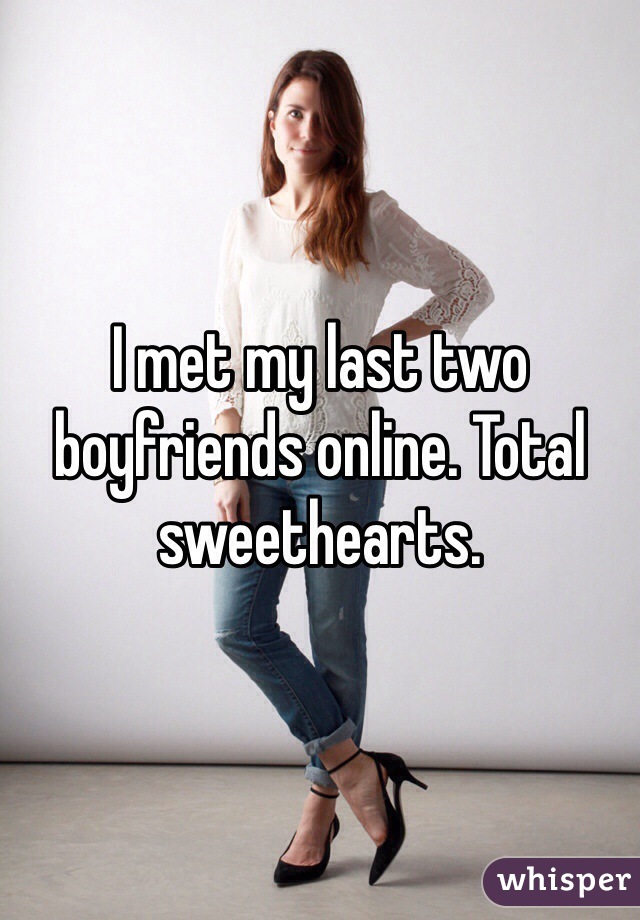 I met my last two boyfriends online. Total sweethearts.