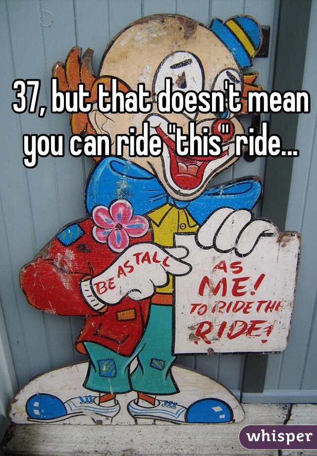 37, but that doesn't mean you can ride "this" ride...