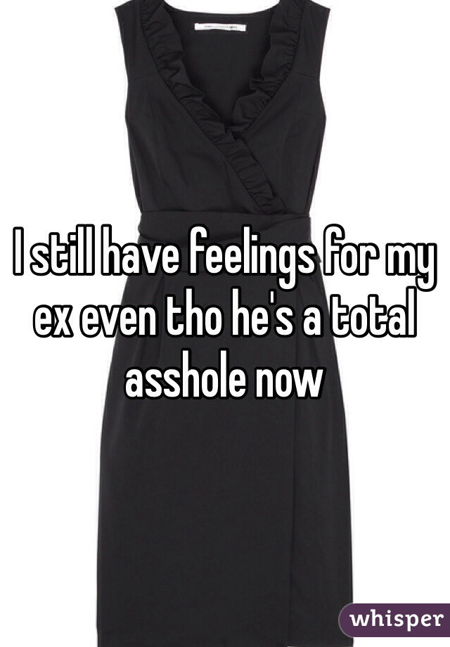 I still have feelings for my ex even tho he's a total asshole now