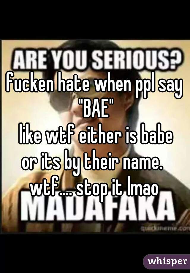 fucken hate when ppl say "BAE"
 like wtf either is babe
or its by their name. 
wtf.... stop it lmao