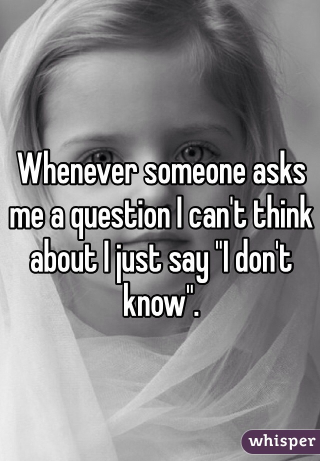 Whenever someone asks me a question I can't think about I just say "I don't know".
