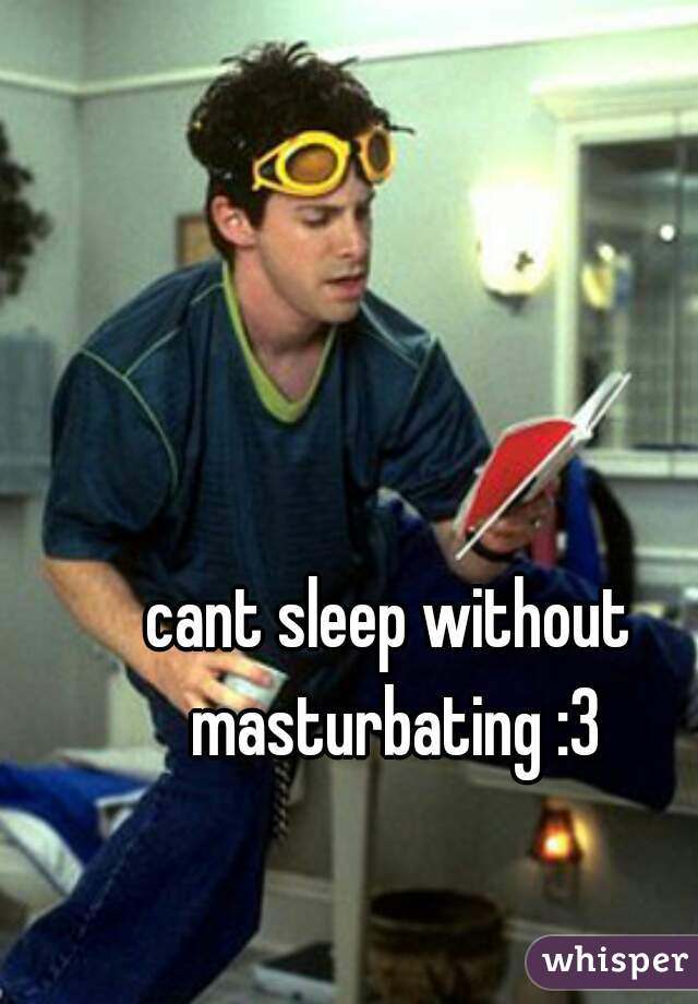 cant sleep without masturbating :3