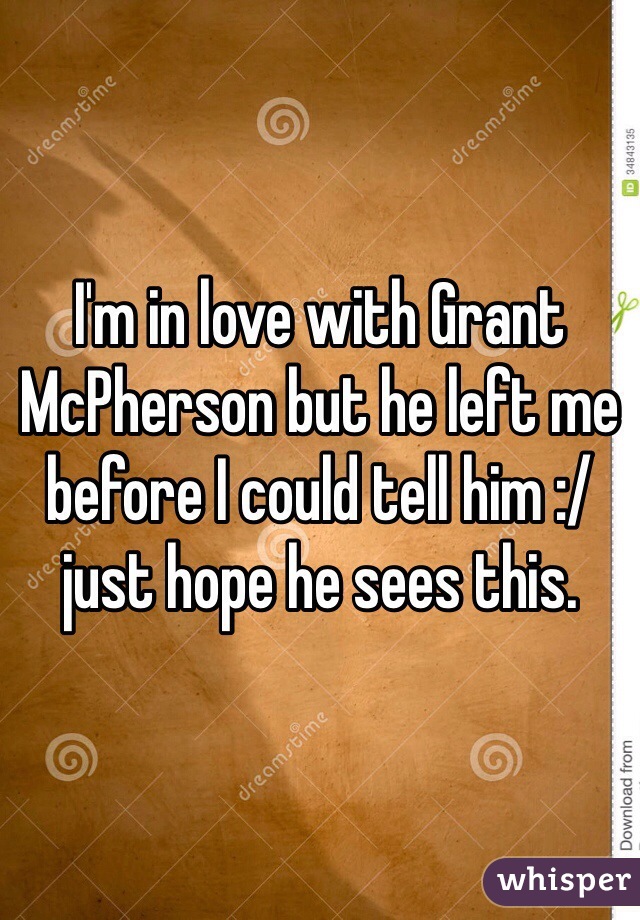 I'm in love with Grant McPherson but he left me before I could tell him :/ just hope he sees this. 