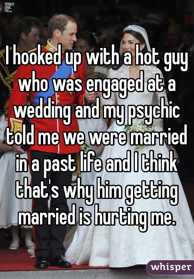 I hooked up with a hot guy who was engaged at a wedding and my psychic told me we were married in a past life and I think that's why him getting married is hurting me. 