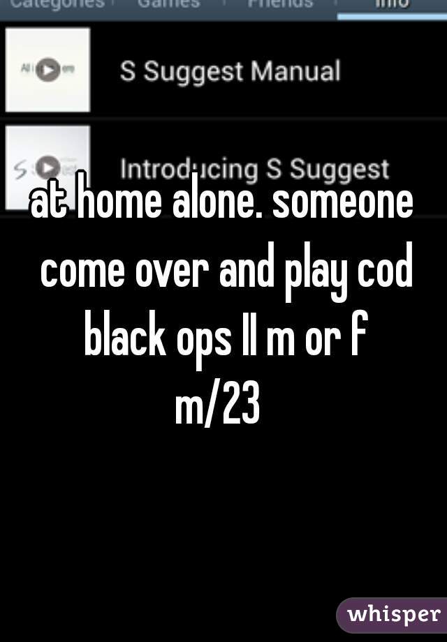 at home alone. someone come over and play cod black ops II m or f
m/23 