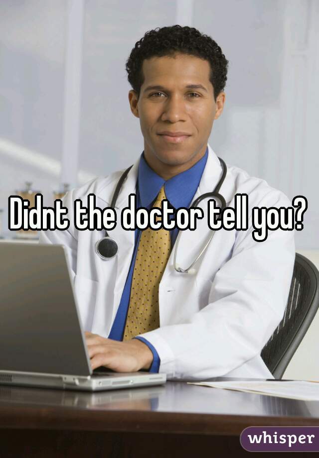 Didnt the doctor tell you?