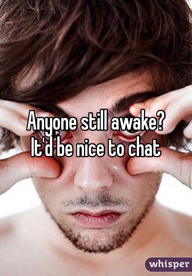 Anyone still awake? 
It'd be nice to chat 