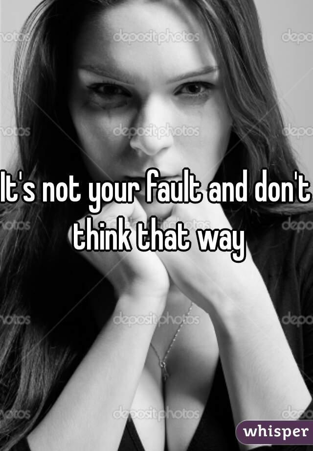 It's not your fault and don't think that way