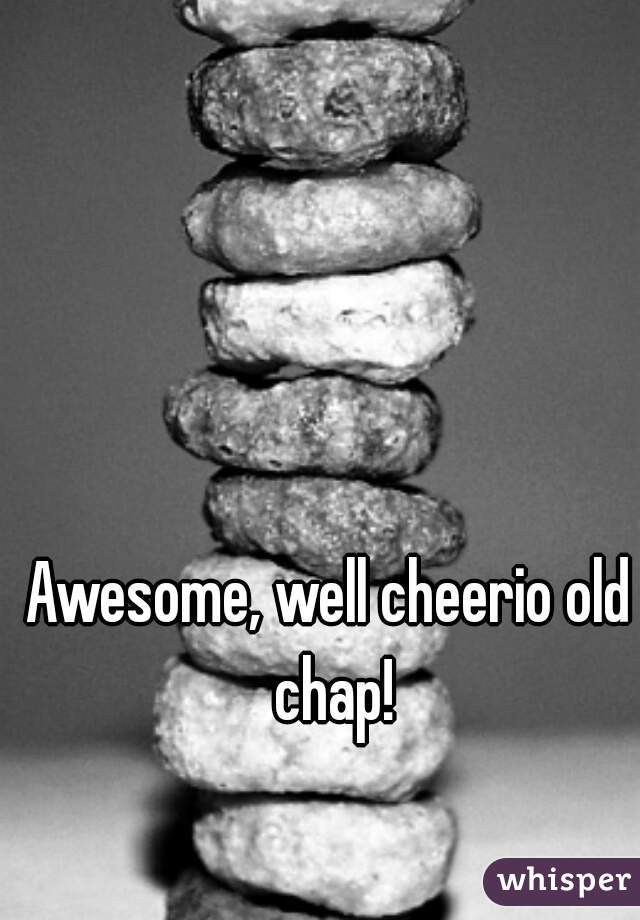 Awesome, well cheerio old chap!