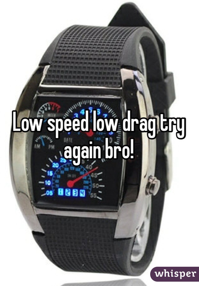Low speed low drag try again bro!