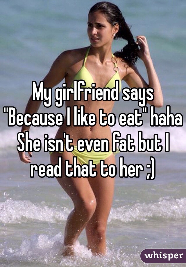 My girlfriend says "Because I like to eat" haha
She isn't even fat but I read that to her ;)