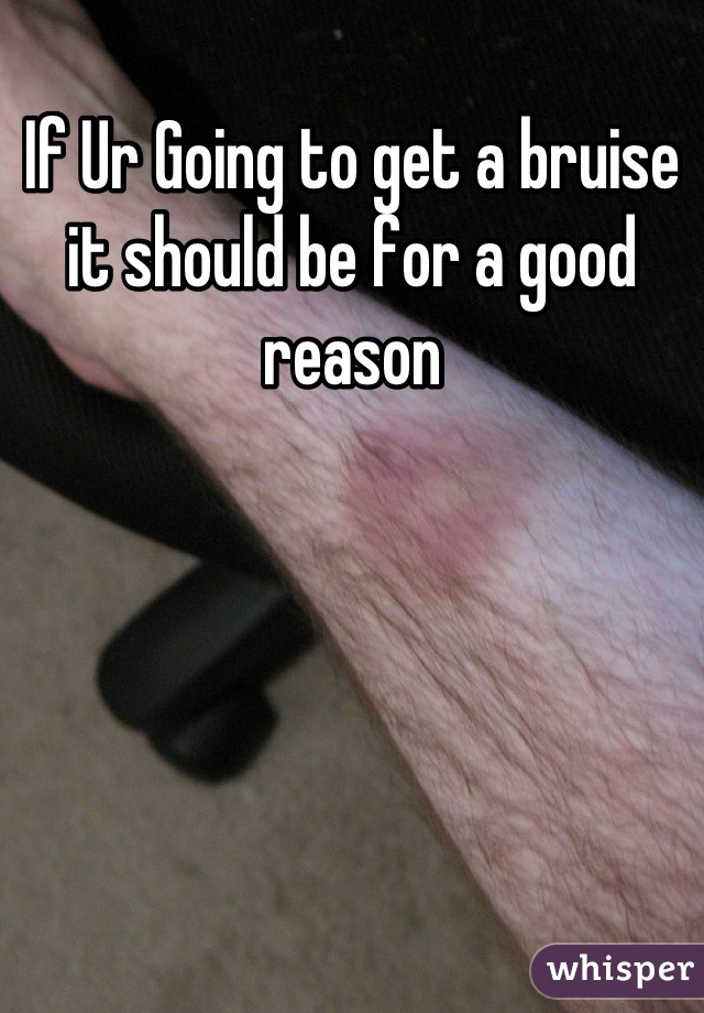 If Ur Going to get a bruise it should be for a good reason