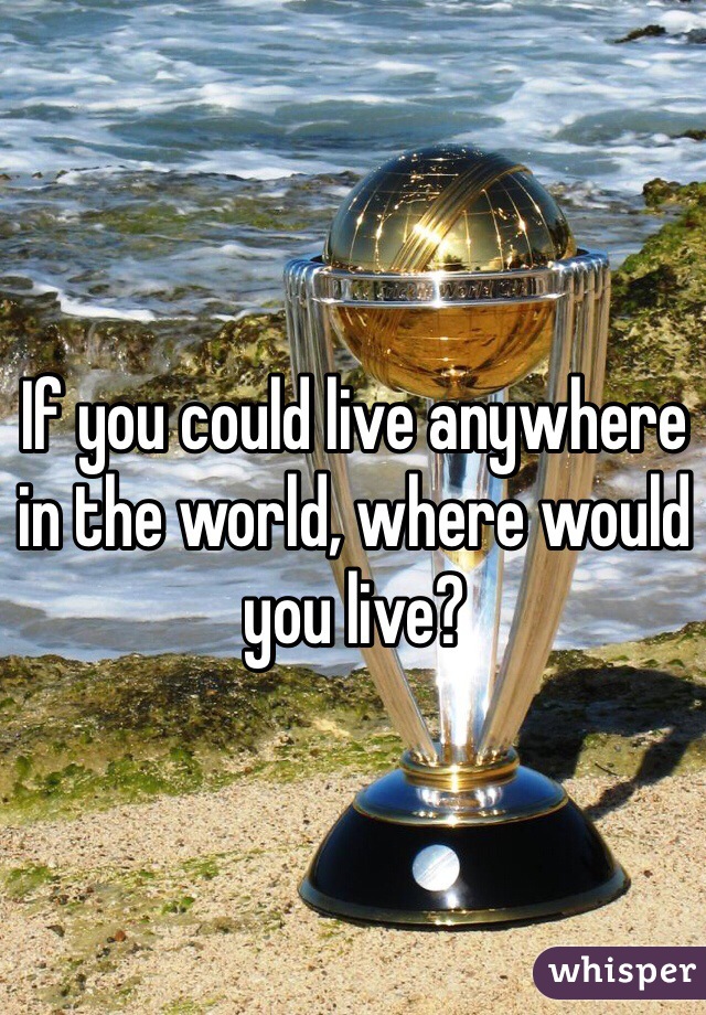If you could live anywhere in the world, where would you live?