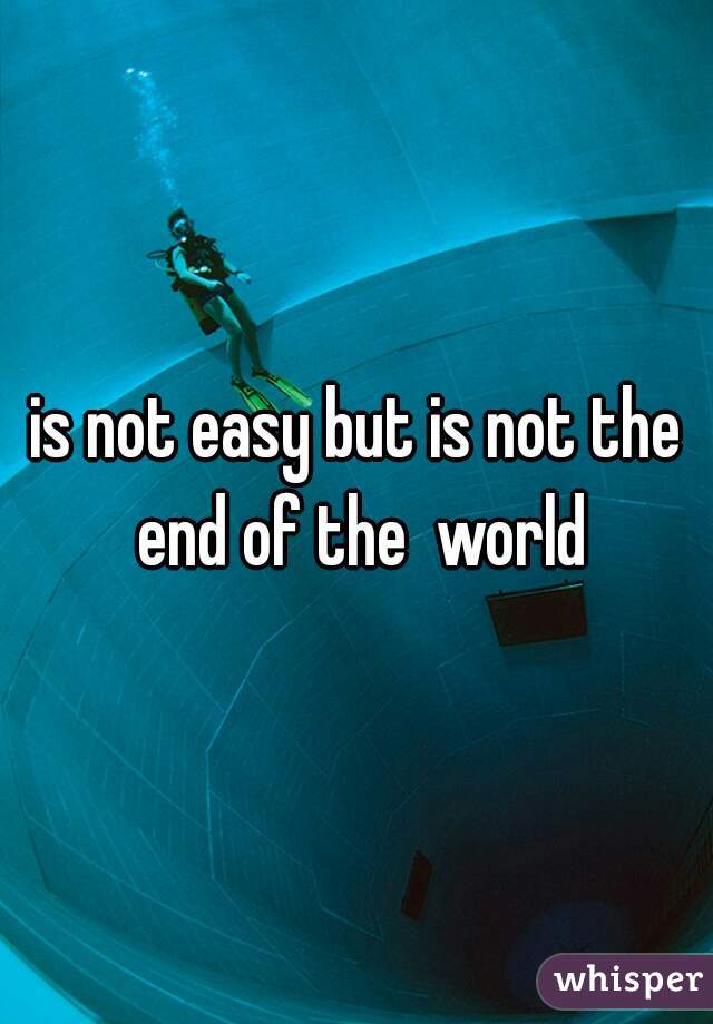 is not easy but is not the end of the  world