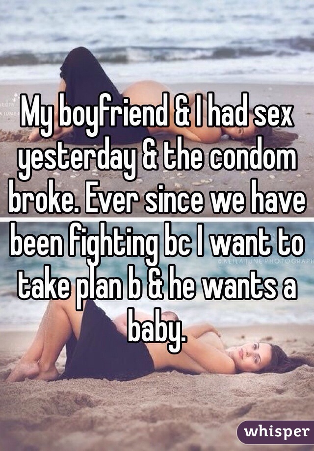 My boyfriend & I had sex yesterday & the condom broke. Ever since we have been fighting bc I want to take plan b & he wants a baby. 