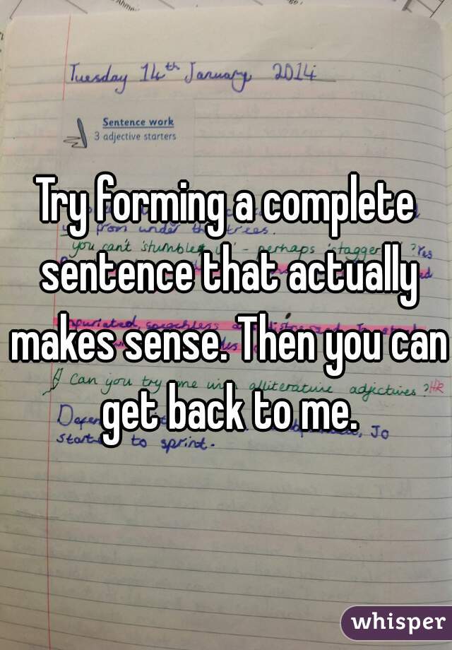 Try forming a complete sentence that actually makes sense. Then you can get back to me.