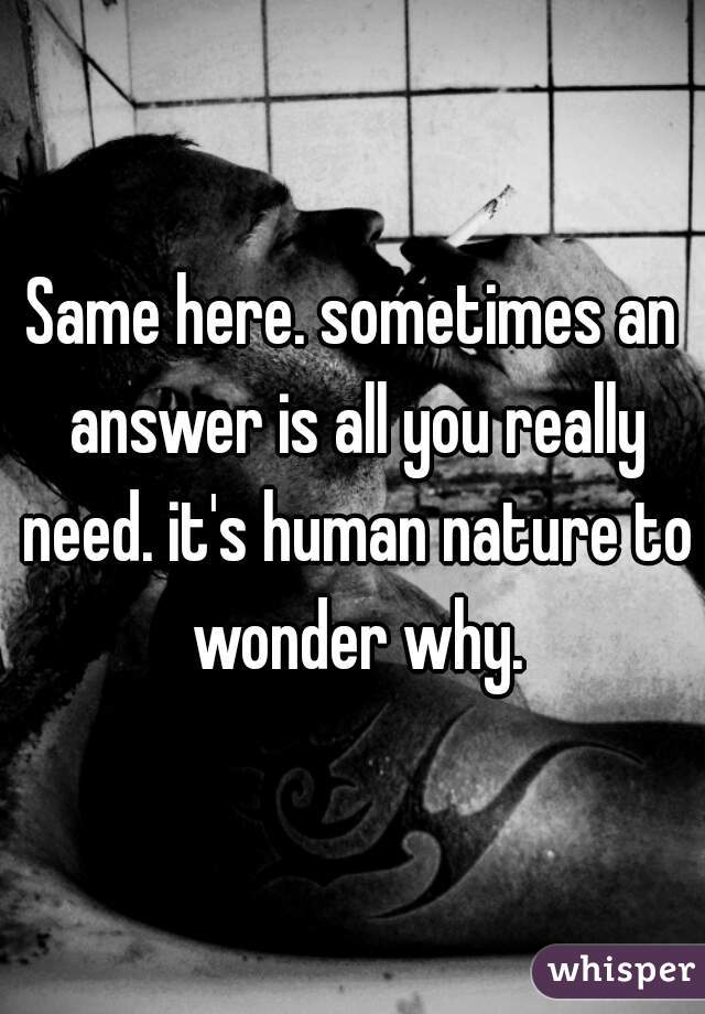 Same here. sometimes an answer is all you really need. it's human nature to wonder why.