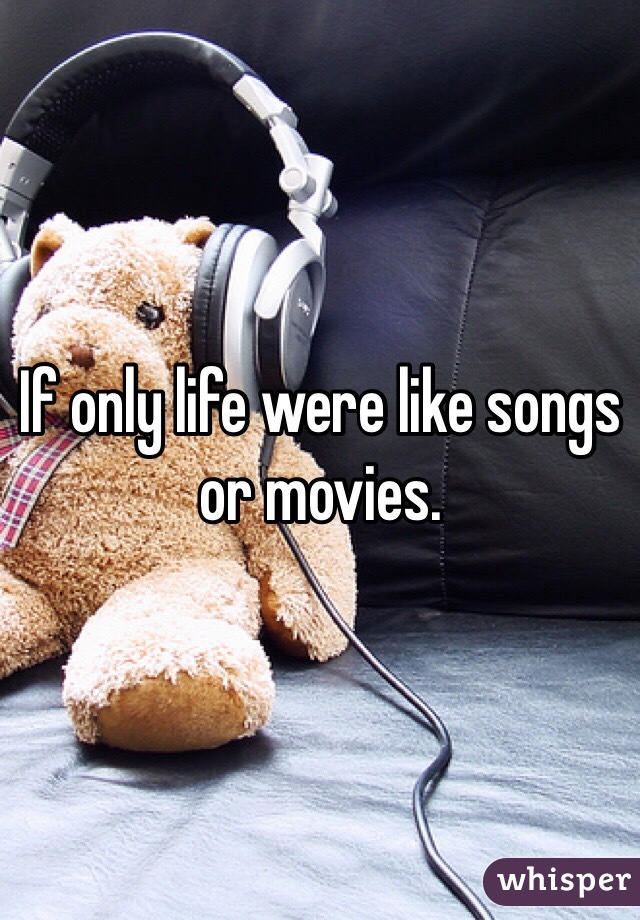 If only life were like songs or movies. 
