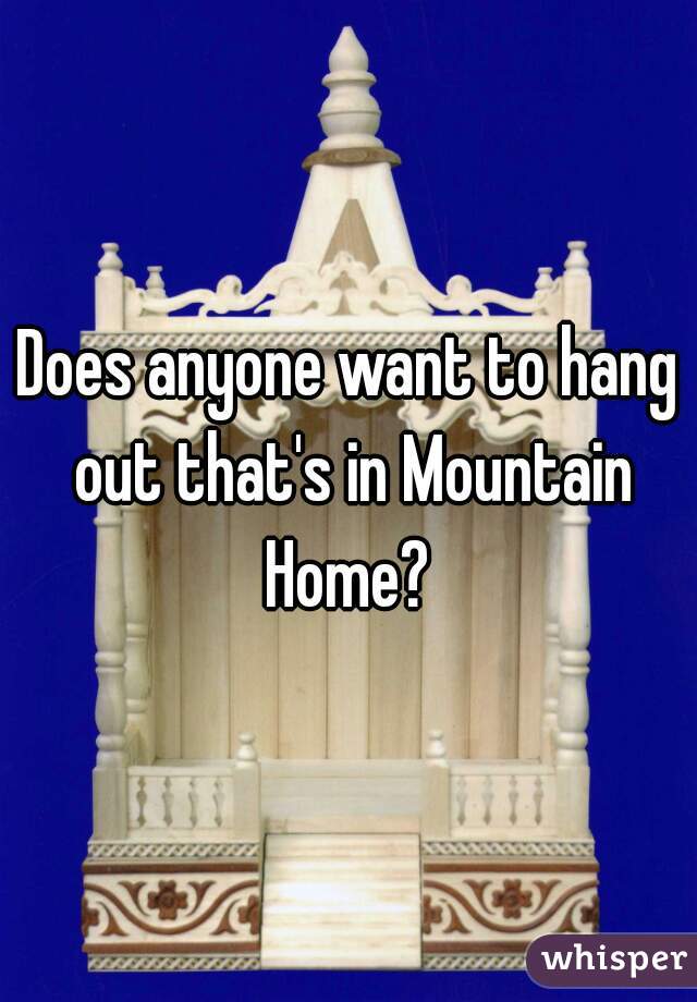 Does anyone want to hang out that's in Mountain Home? 