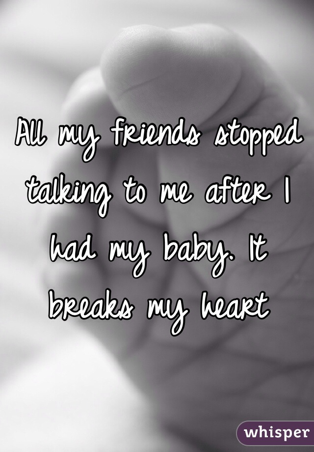 All my friends stopped talking to me after I had my baby. It breaks my heart 