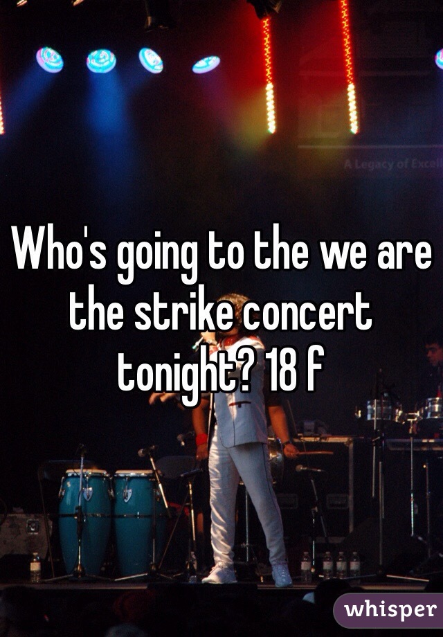 Who's going to the we are the strike concert tonight? 18 f