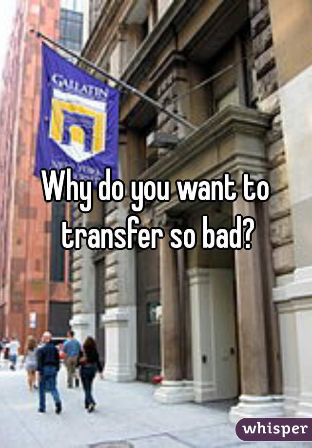 Why do you want to transfer so bad?
