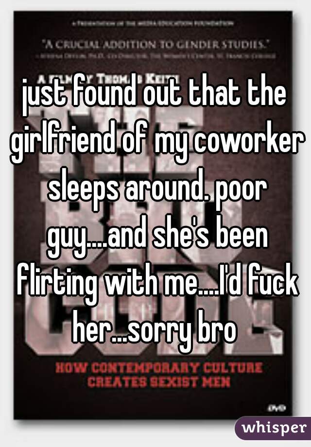 just found out that the girlfriend of my coworker sleeps around. poor guy....and she's been flirting with me....I'd fuck her...sorry bro 