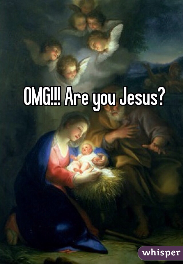 OMG!!! Are you Jesus?