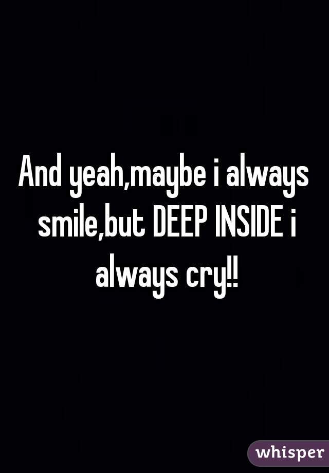 And yeah,maybe i always smile,but DEEP INSIDE i always cry!!