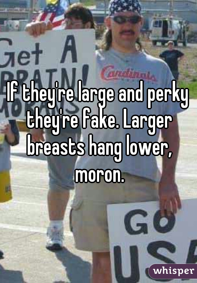 If they're large and perky they're fake. Larger breasts hang lower, moron.