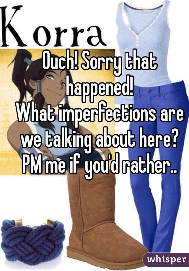 Ouch! Sorry that happened!
What imperfections are we talking about here?
PM me if you'd rather..