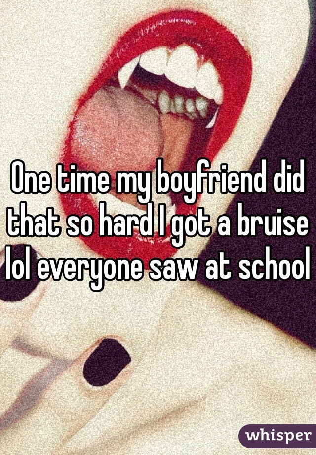One time my boyfriend did that so hard I got a bruise lol everyone saw at school