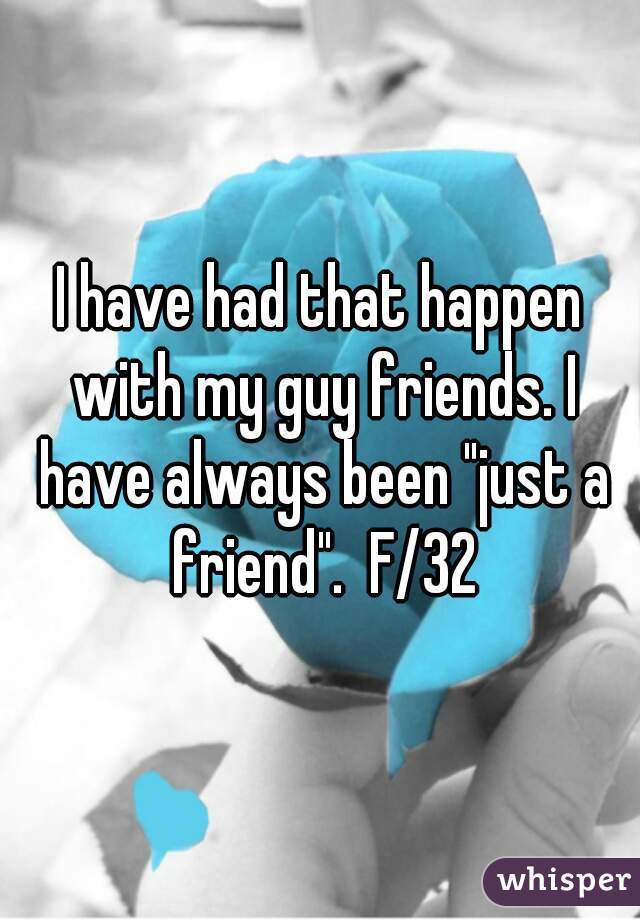 I have had that happen with my guy friends. I have always been "just a friend".  F/32