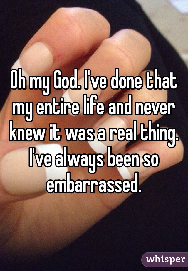 Oh my God. I've done that my entire life and never knew it was a real thing. I've always been so embarrassed. 