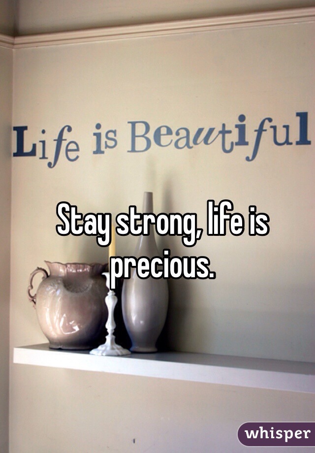 Stay strong, life is precious.