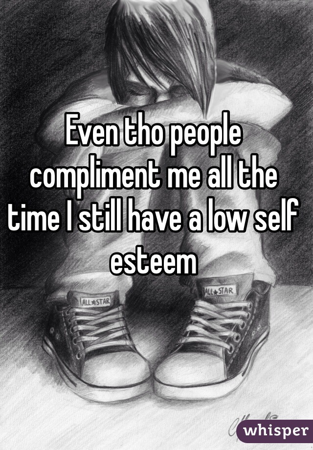 Even tho people compliment me all the time I still have a low self esteem