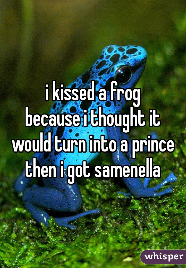 i kissed a frog
because i thought it 
would turn into a prince
then i got samenella 