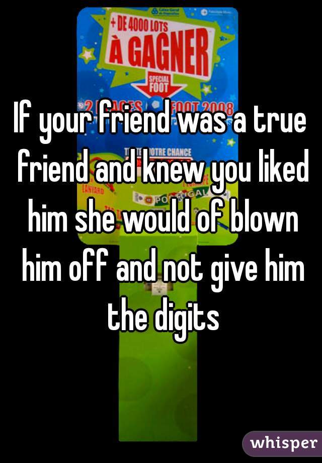 If your friend was a true friend and knew you liked him she would of blown him off and not give him the digits