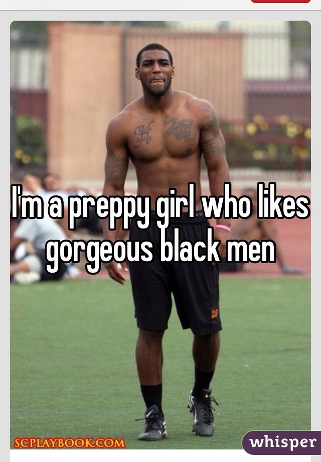 I'm a preppy girl who likes gorgeous black men