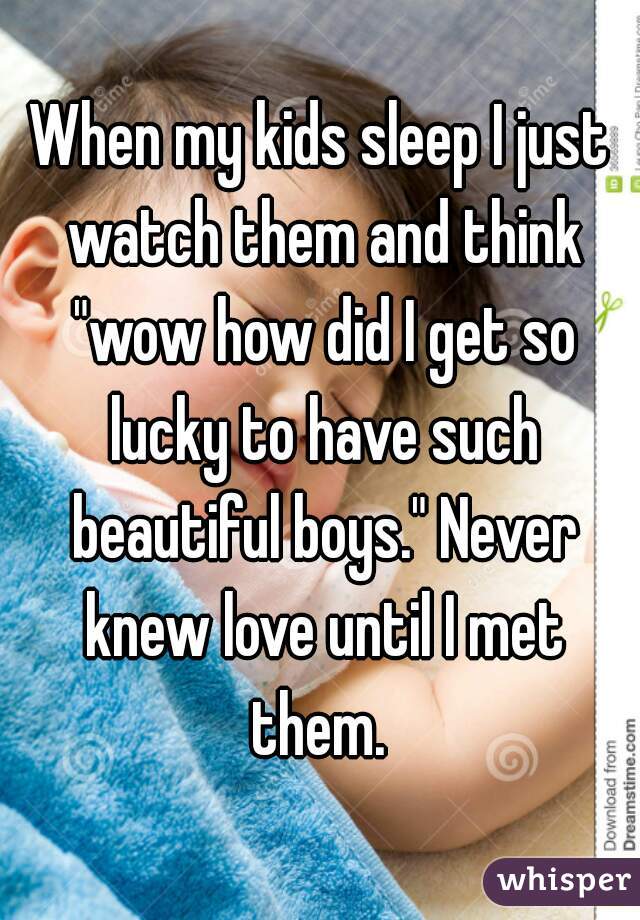 When my kids sleep I just watch them and think "wow how did I get so lucky to have such beautiful boys." Never knew love until I met them. 