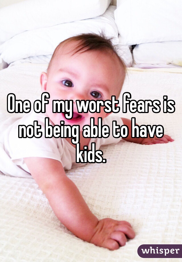 One of my worst fears is not being able to have kids. 