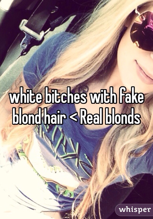 white bitches with fake blond hair < Real blonds 