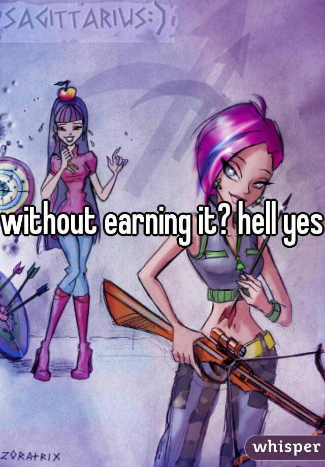 without earning it? hell yes.