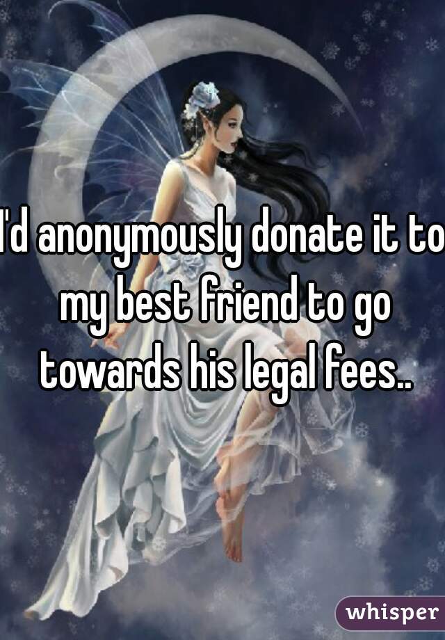 I'd anonymously donate it to my best friend to go towards his legal fees..