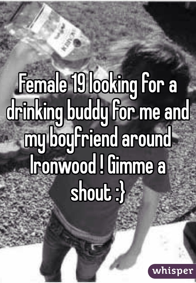 Female 19 looking for a drinking buddy for me and my boyfriend around Ironwood ! Gimme a shout :}