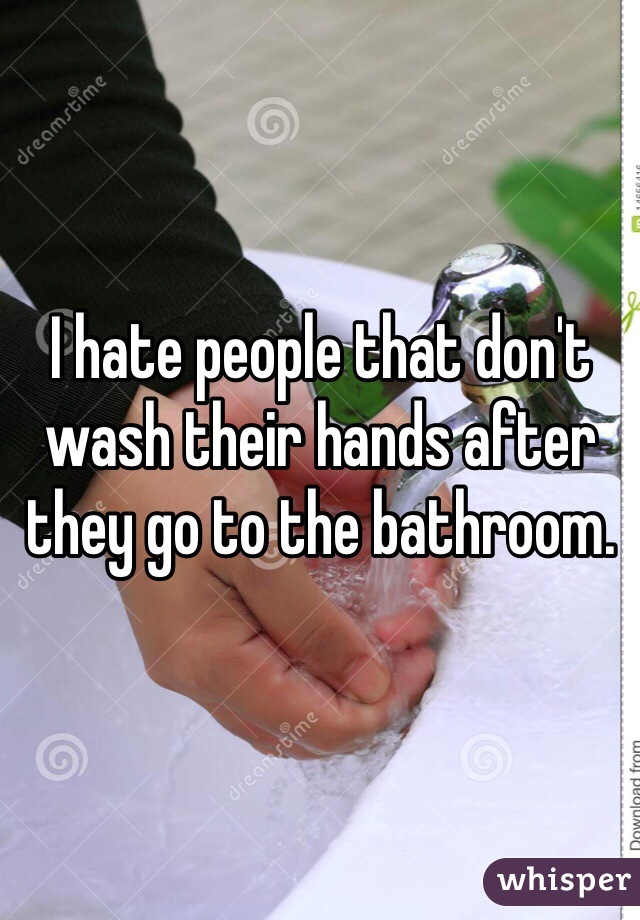 I hate people that don't wash their hands after they go to the bathroom. 