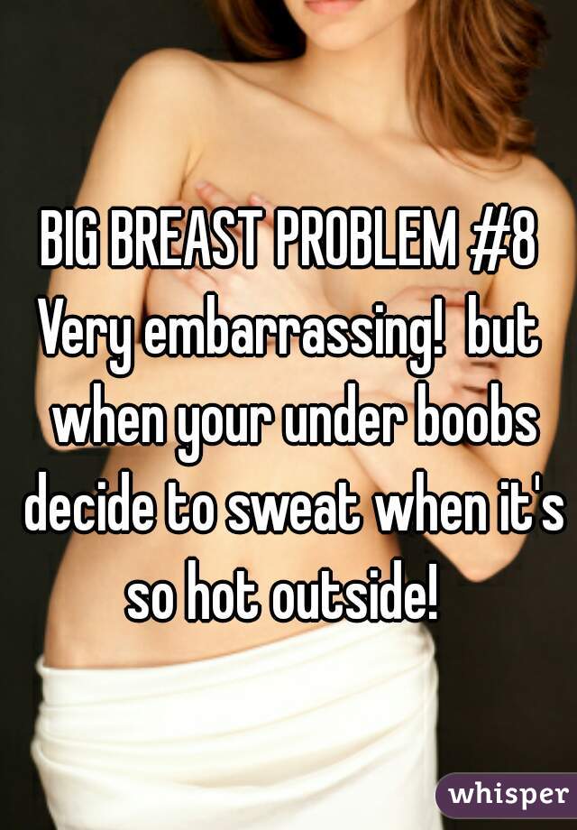 BIG BREAST PROBLEM #8
Very embarrassing!  but when your under boobs decide to sweat when it's so hot outside!  