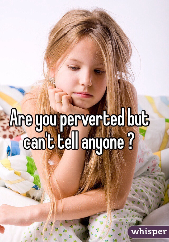 Are you perverted but can't tell anyone ?