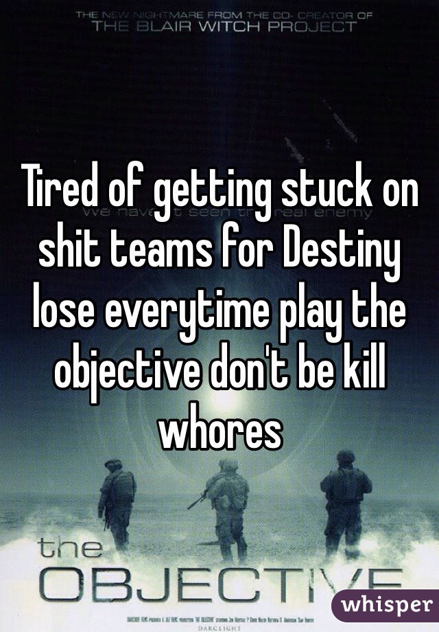 Tired of getting stuck on shit teams for Destiny lose everytime play the objective don't be kill whores 